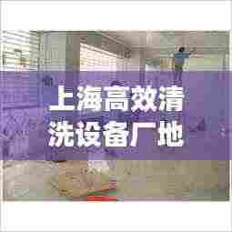 上海高效清洗设备厂地址:上海哪家清洁公司好
