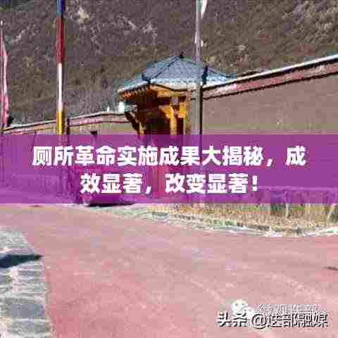 厕所革命实施成果大揭秘,成效显著,改变显著!