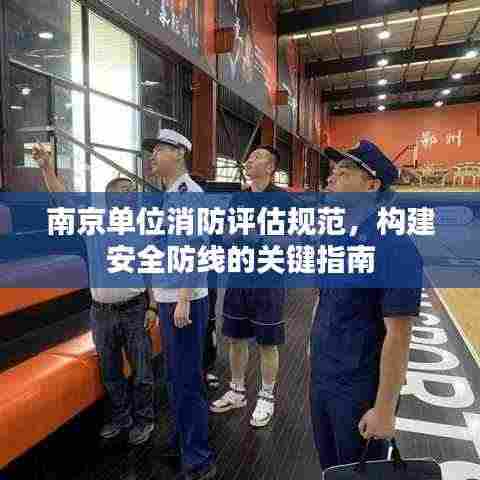 南京单位消防评估规范，构建安全防线的关键指南