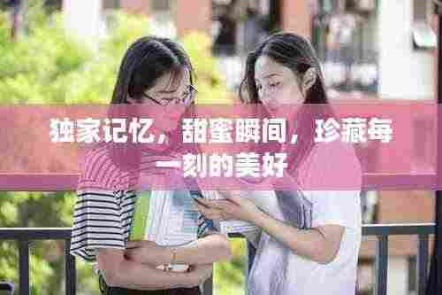 独家记忆,甜蜜瞬间,珍藏每一刻的美好