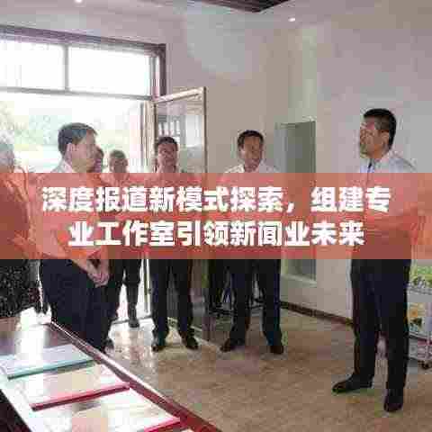 深度报道新模式探索，组建专业工作室引领新闻业未来