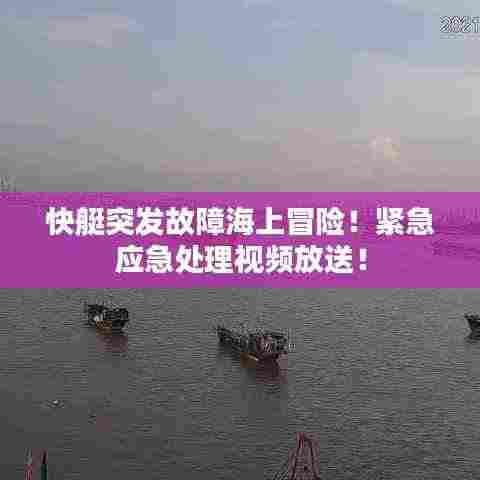 快艇突发故障海上冒险!紧急应急处理视频放送!