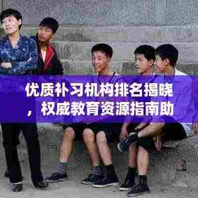 优质补习机构排名揭晓，权威教育资源指南助你轻松选校！