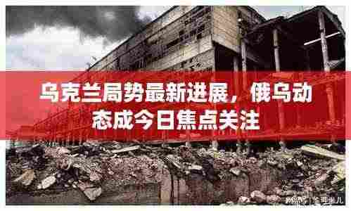 乌克兰局势最新进展,俄乌动态成今日焦点关注