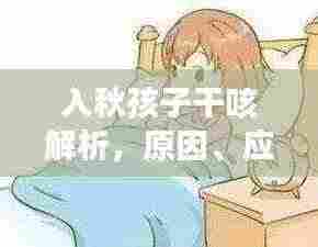 入秋孩子干咳解析,原因、应对方法及预防措施