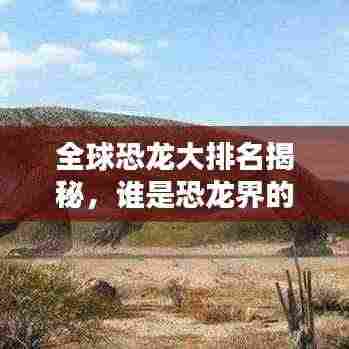 全球恐龙大排名揭秘,谁是恐龙界的霸主?