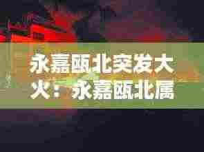 永嘉瓯北突发大火：永嘉瓯北属于哪个市 