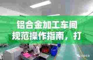 铝合金加工车间规范操作指南,打造高品质生产环境