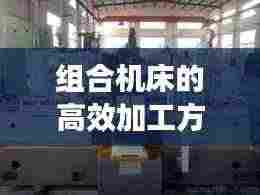组合机床的高效加工方法：组合机床的工艺特点有哪些 