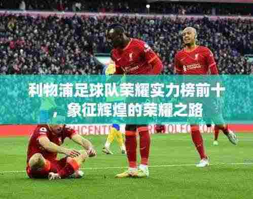 利物浦足球队荣耀实力榜前十,象征辉煌的荣耀之路