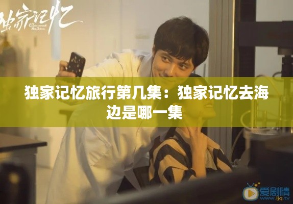 独家记忆旅行第几集：独家记忆去海边是哪一集 
