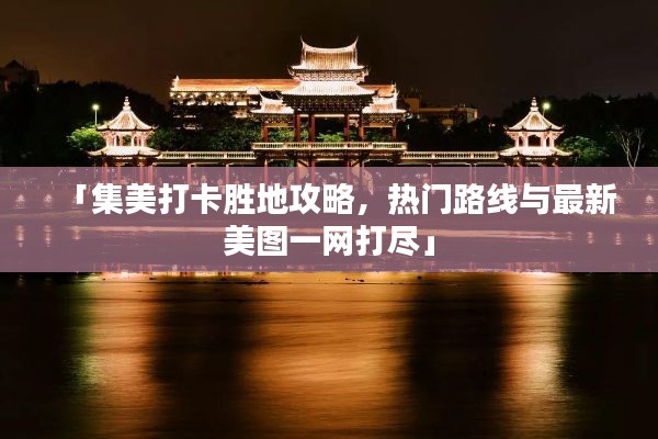「集美打卡胜地攻略,热门路线与最新美图一网打尽」