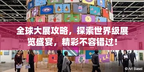 全球大展攻略,探索世界级展览盛宴,精彩不容错过!