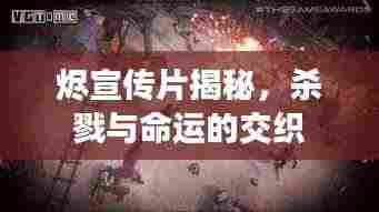 烬宣传片揭秘，杀戮与命运的交织