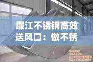 廉江不锈钢高效送风口:做不锈钢风管厂家