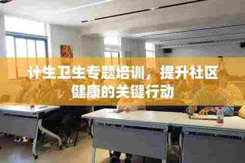 计生卫生专题培训,提升社区健康的关键行动
