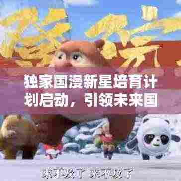 独家国漫新星培育计划启动,引领未来国漫崛起之路!