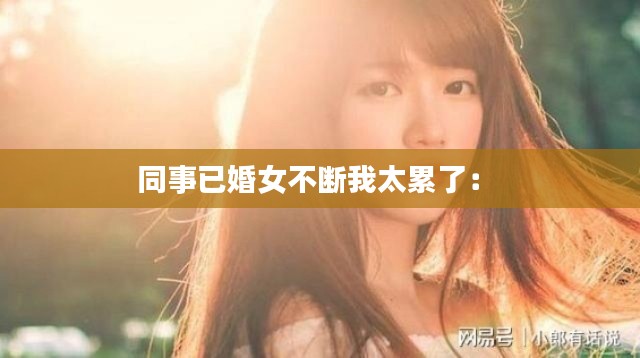 同事已婚女不断我太累了: