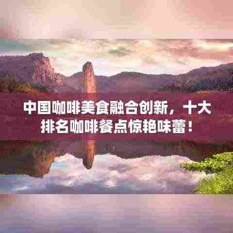 中国咖啡美食融合创新,十大排名咖啡餐点惊艳味蕾!