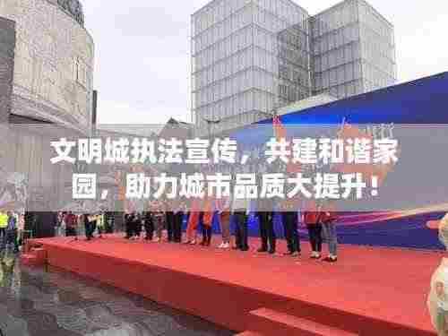 文明城执法宣传，共建和谐家园，助力城市品质大提升！