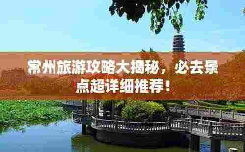 常州旅游攻略大揭秘,必去景点超详细推荐!