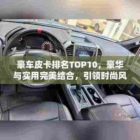 豪车皮卡排名TOP10,豪华与实用完美结合,引领时尚风潮!