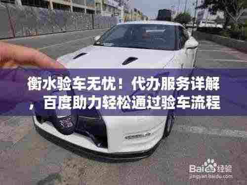衡水验车无忧!代办服务详解,百度助力轻松通过验车流程
