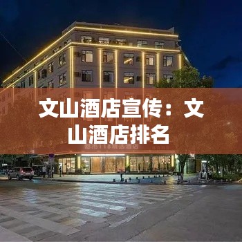 文山酒店宣传:文山酒店排名