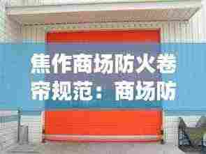 焦作商场防火卷帘规范:商场防火卷帘门作用
