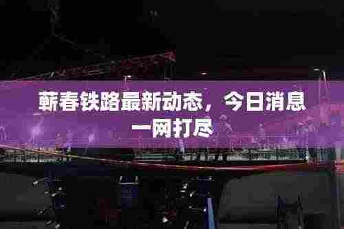 蕲春铁路最新动态,今日消息一网打尽