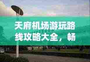 天府机场游玩路线攻略大全，畅游最新景点，一网打尽！