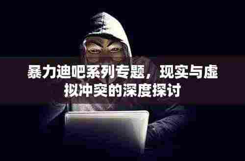 暴力迪吧系列专题,现实与虚拟冲突的深度探讨