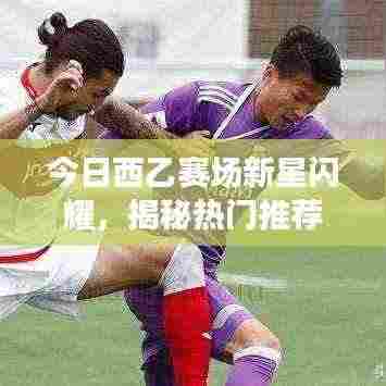 今日西乙赛场新星闪耀，揭秘热门推荐球员