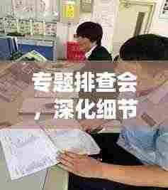 专题排查会,深化细节管理,保障安全与稳定无懈可击