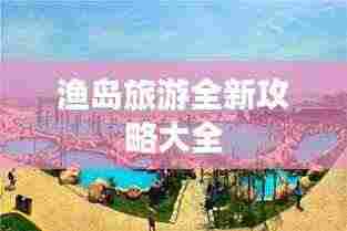 渔岛旅游全新攻略大全