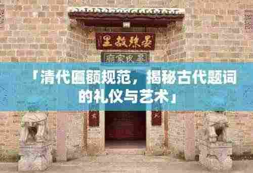 「清代匾额规范,揭秘古代题词的礼仪与艺术」