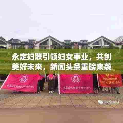 永定妇联引领妇女事业,共创美好未来,新闻头条重磅来袭!