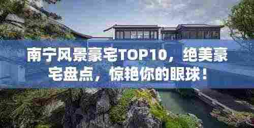 南宁风景豪宅TOP10，绝美豪宅盘点，惊艳你的眼球！