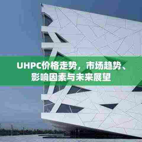 UHPC价格走势，市场趋势、影响因素与未来展望