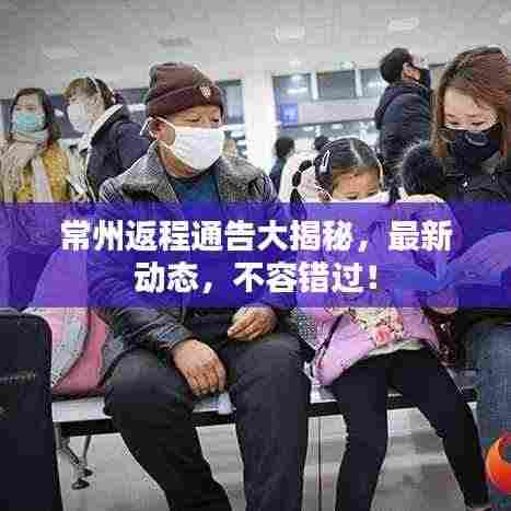 常州返程通告大揭秘,最新动态,不容错过!
