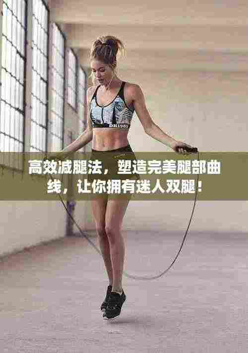 高效减腿法,塑造完美腿部曲线,让你拥有迷人双腿!