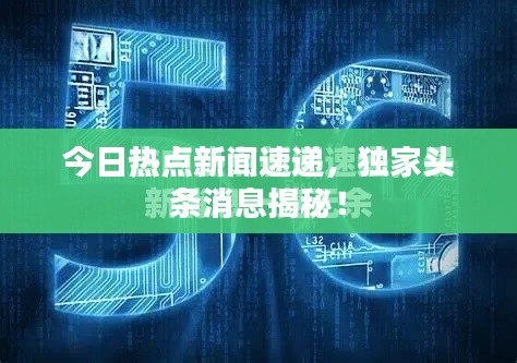今日热点新闻速递,独家头条消息揭秘!