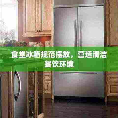 食堂冰箱规范摆放,营造清洁餐饮环境