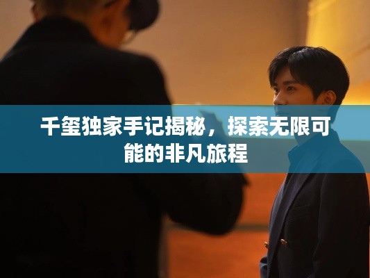 千玺独家手记揭秘,探索无限可能的非凡旅程