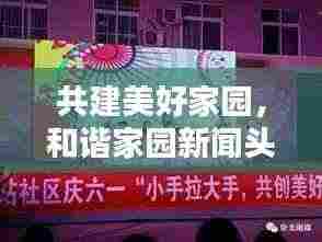 共建美好家园，和谐家园新闻头条，共创幸福生活新篇章