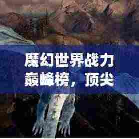 魔幻世界战力巅峰榜，顶尖强者排名揭晓！