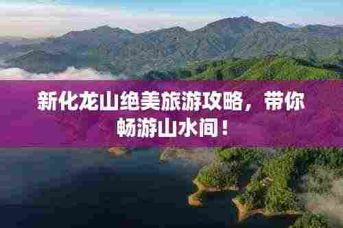 新化龙山绝美旅游攻略,带你畅游山水间!