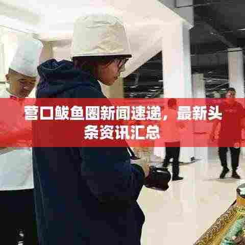 营口鲅鱼圈新闻速递,最新头条资讯汇总