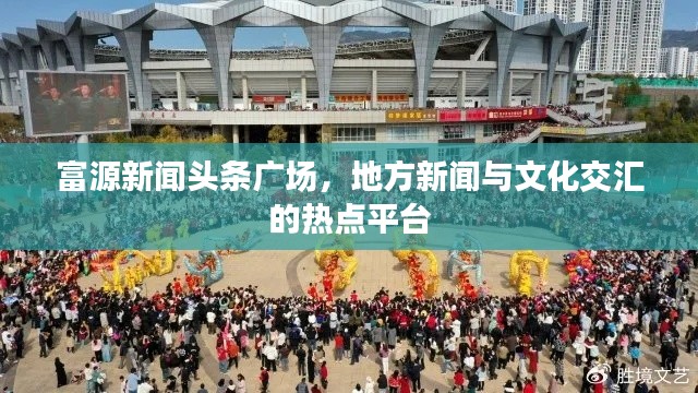 富源新闻头条广场,地方新闻与文化交汇的热点平台