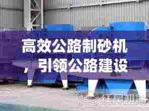 高效公路制砂机,引领公路建设革新之路